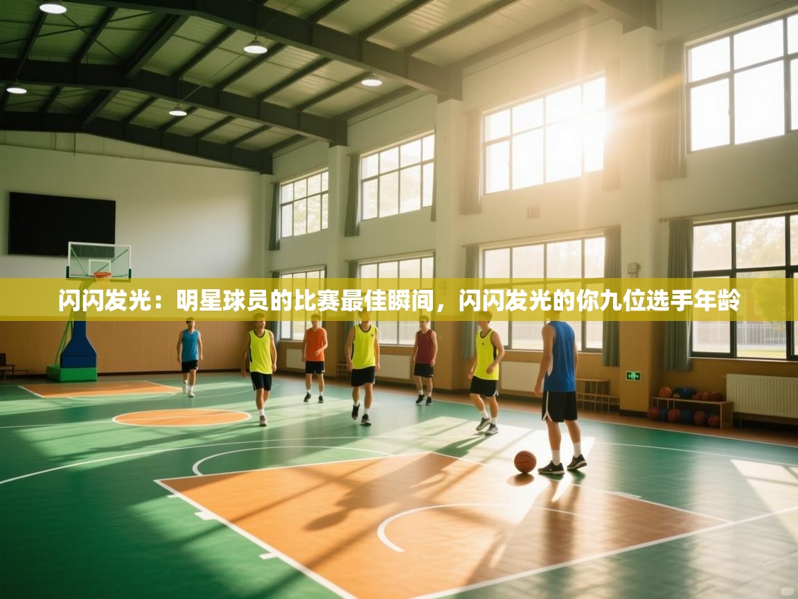 闪闪发光:明星球员的比赛最佳瞬间,闪闪发光的你九位选手年龄 第2张